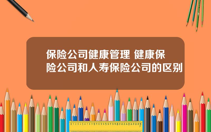 保险公司健康管理 健康保险公司和人寿保险公司的区别